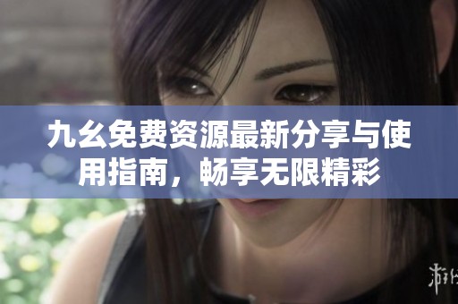 九幺免费资源最新分享与使用指南，畅享无限精彩