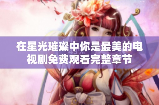 在星光璀璨中你是最美的电视剧免费观看完整章节