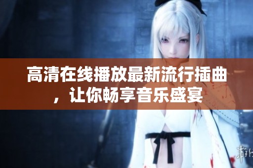 高清在线播放最新流行插曲，让你畅享音乐盛宴