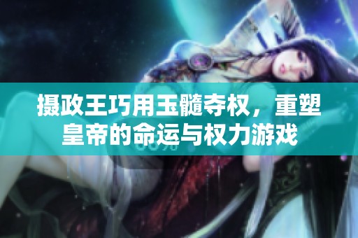 摄政王巧用玉髓夺权，重塑皇帝的命运与权力游戏