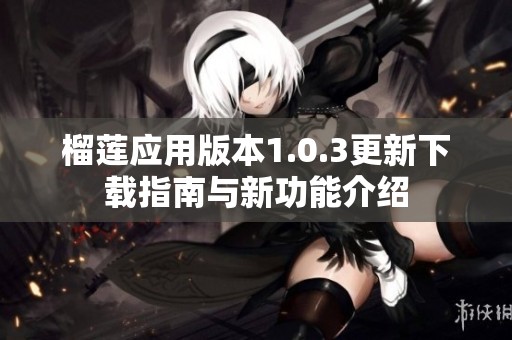 榴莲应用版本1.0.3更新下载指南与新功能介绍