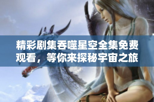 精彩剧集吞噬星空全集免费观看，等你来探秘宇宙之旅