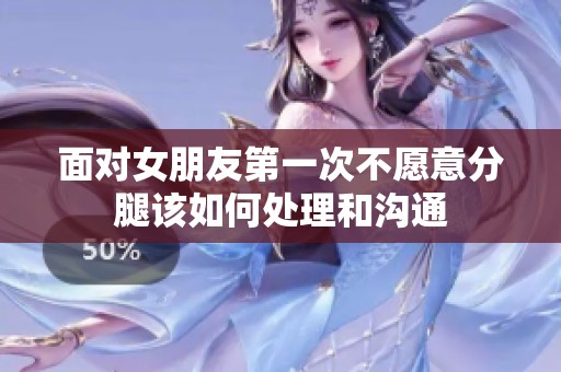 面对女朋友第一次不愿意分腿该如何处理和沟通