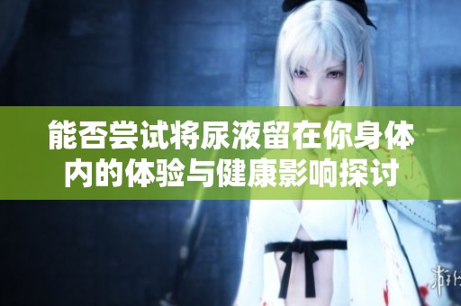 能否尝试将尿液留在你身体内的体验与健康影响探讨