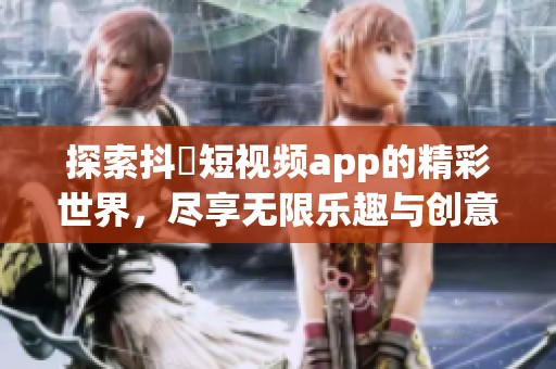 探索抖抈短视频app的精彩世界，尽享无限乐趣与创意