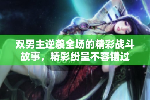 双男主逆袭全场的精彩战斗故事，精彩纷呈不容错过