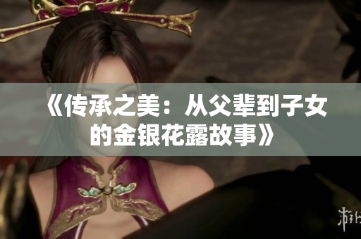 《传承之美：从父辈到子女的金银花露故事》