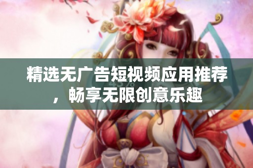 精选无广告短视频应用推荐，畅享无限创意乐趣