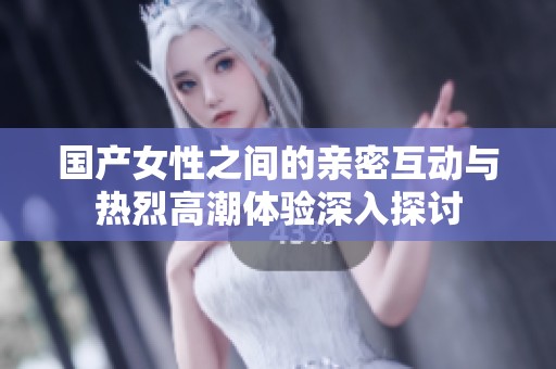 国产女性之间的亲密互动与热烈高潮体验深入探讨