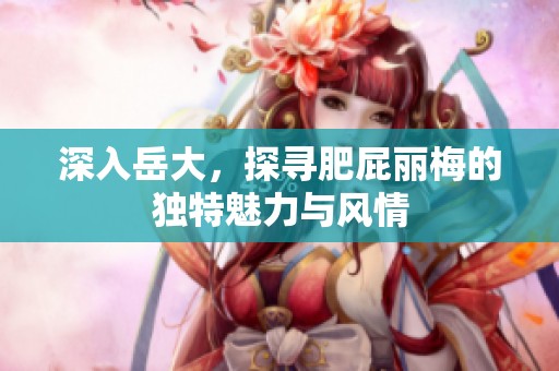 深入岳大，探寻肥屁丽梅的独特魅力与风情