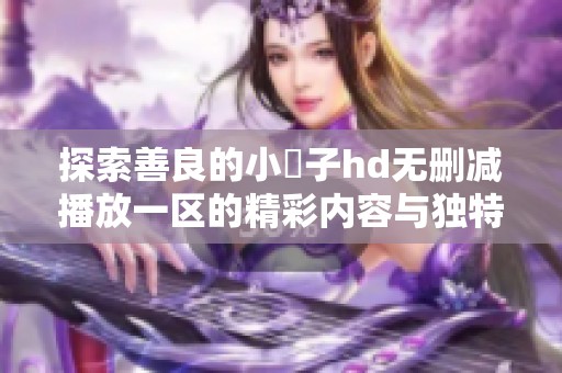 探索善良的小峓子hd无删减播放一区的精彩内容与独特魅力