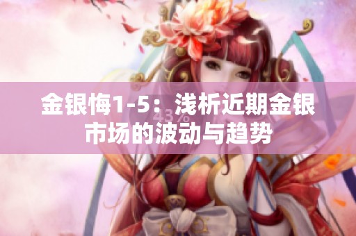 金银悔1-5：浅析近期金银市场的波动与趋势