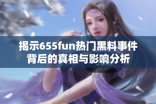揭示655fun热门黑料事件背后的真相与影响分析