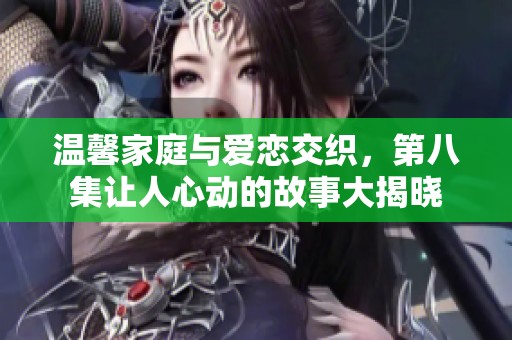 温馨家庭与爱恋交织，第八集让人心动的故事大揭晓