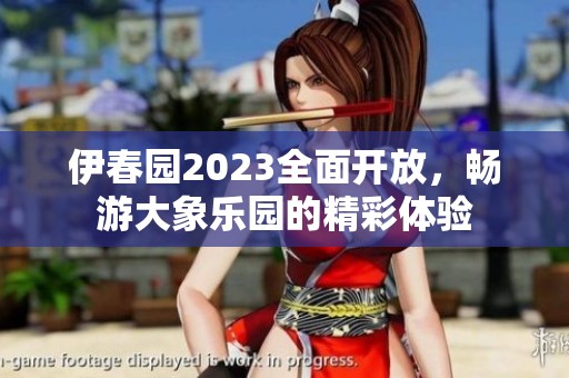 伊春园2023全面开放，畅游大象乐园的精彩体验