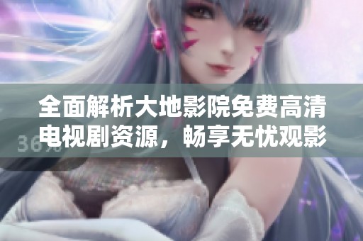 全面解析大地影院免费高清电视剧资源，畅享无忧观影体验