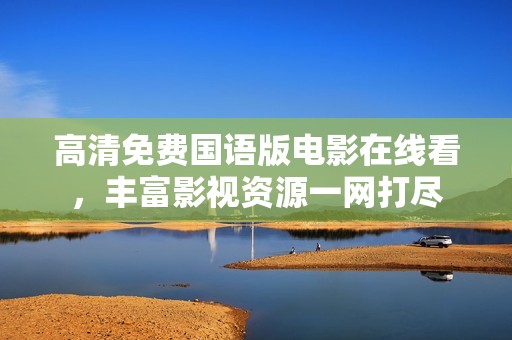 高清免费国语版电影在线看，丰富影视资源一网打尽