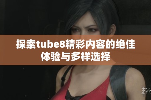 探索tube8精彩内容的绝佳体验与多样选择