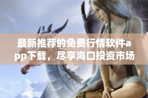 最新推荐的免费行情软件app下载，尽享海口投资市场信息