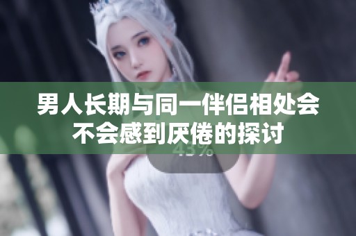 男人长期与同一伴侣相处会不会感到厌倦的探讨