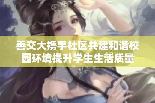善交大携手社区共建和谐校园环境提升学生生活质量