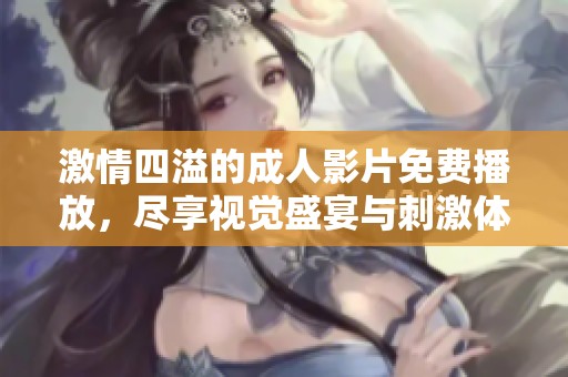激情四溢的成人影片免费播放，尽享视觉盛宴与刺激体验
