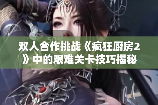 双人合作挑战《疯狂厨房2》中的艰难关卡技巧揭秘