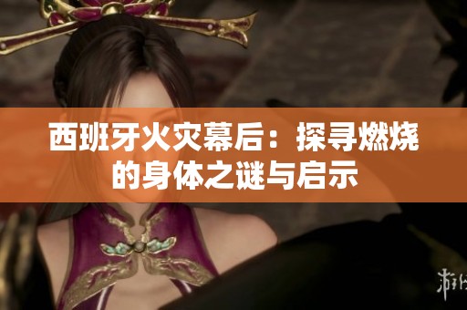 西班牙火灾幕后：探寻燃烧的身体之谜与启示