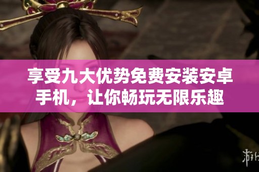 享受九大优势免费安装安卓手机，让你畅玩无限乐趣