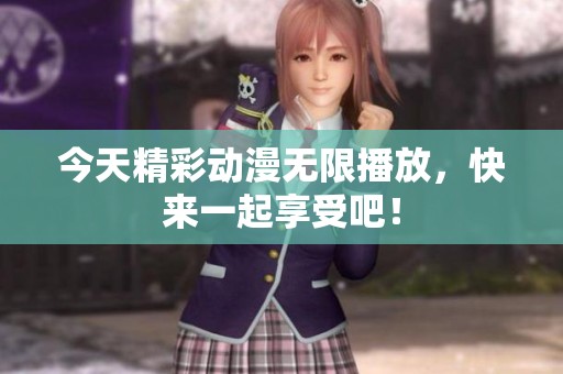 今天精彩动漫无限播放，快来一起享受吧！