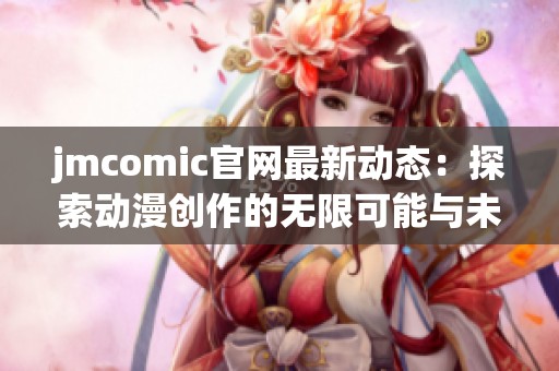 jmcomic官网最新动态：探索动漫创作的无限可能与未来发展