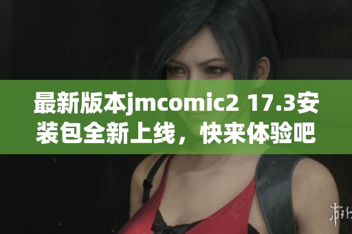 最新版本jmcomic2 17.3安装包全新上线，快来体验吧