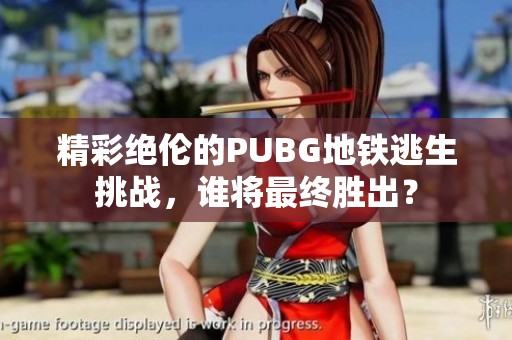 精彩绝伦的PUBG地铁逃生挑战，谁将最终胜出？