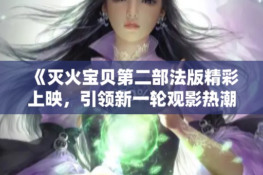 《灭火宝贝第二部法版精彩上映，引领新一轮观影热潮》