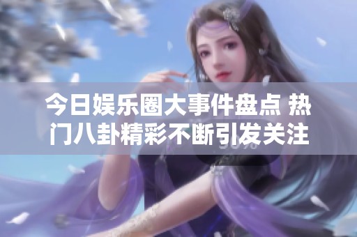 今日娱乐圈大事件盘点 热门八卦精彩不断引发关注