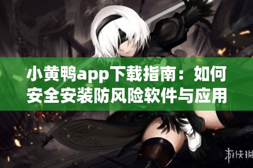 小黄鸭app下载指南：如何安全安装防风险软件与应用