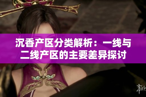沉香产区分类解析：一线与二线产区的主要差异探讨
