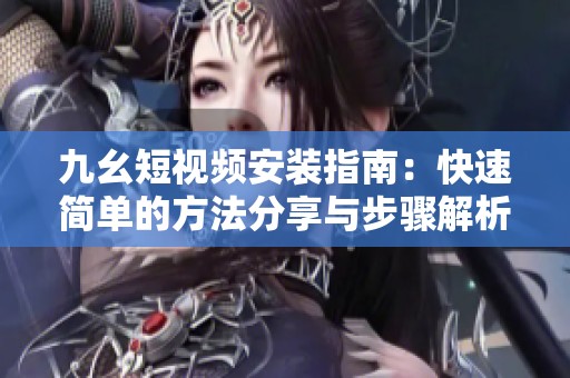 九幺短视频安装指南：快速简单的方法分享与步骤解析