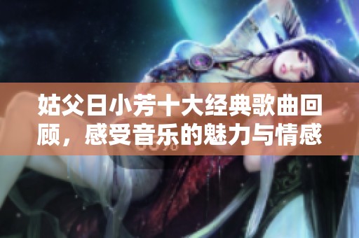 姑父日小芳十大经典歌曲回顾，感受音乐的魅力与情感
