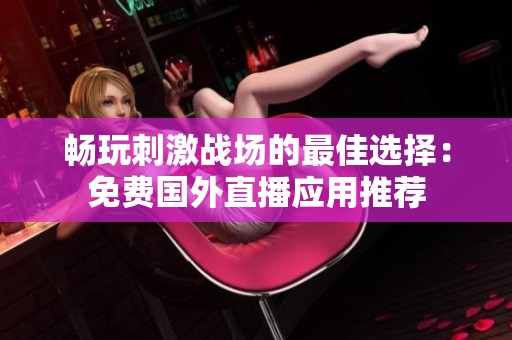 畅玩刺激战场的最佳选择：免费国外直播应用推荐