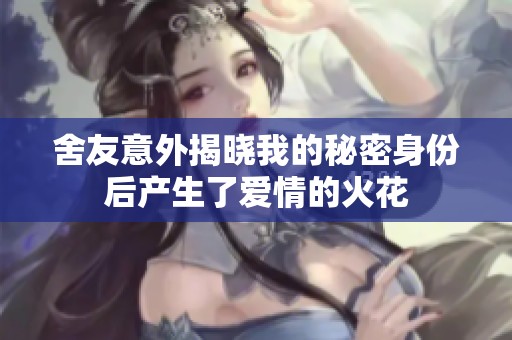 舍友意外揭晓我的秘密身份后产生了爱情的火花