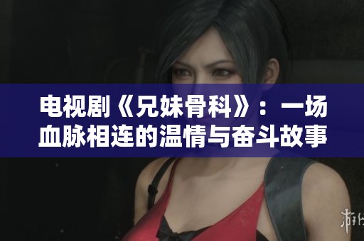电视剧《兄妹骨科》：一场血脉相连的温情与奋斗故事