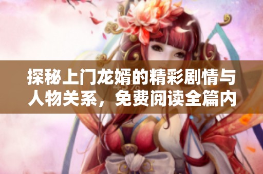 探秘上门龙婿的精彩剧情与人物关系，免费阅读全篇内容
