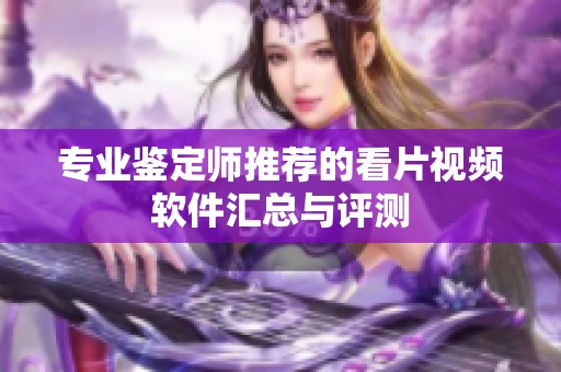 专业鉴定师推荐的看片视频软件汇总与评测