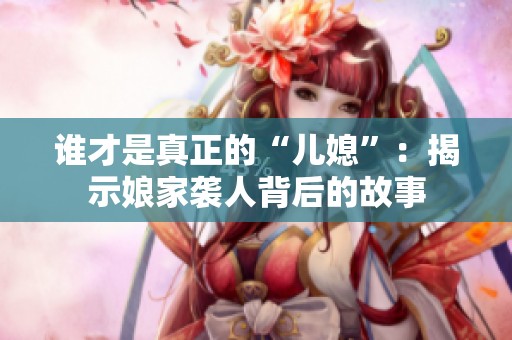 谁才是真正的“儿媳”：揭示娘家袭人背后的故事