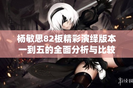 杨敏思82板精彩演绎版本一到五的全面分析与比较