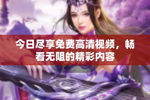 今日尽享免费高清视频，畅看无阻的精彩内容
