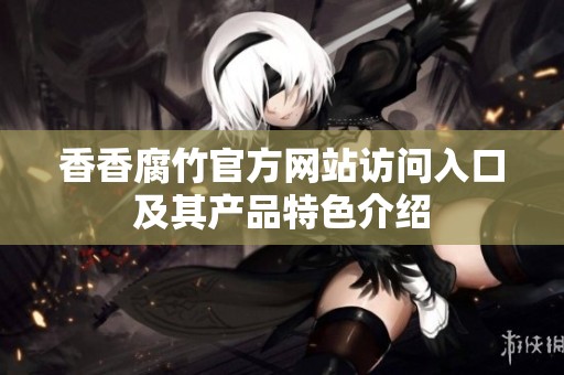 香香腐竹官方网站访问入口及其产品特色介绍