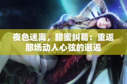 夜色迷离，甜蜜纠葛：重返那场动人心弦的邂逅