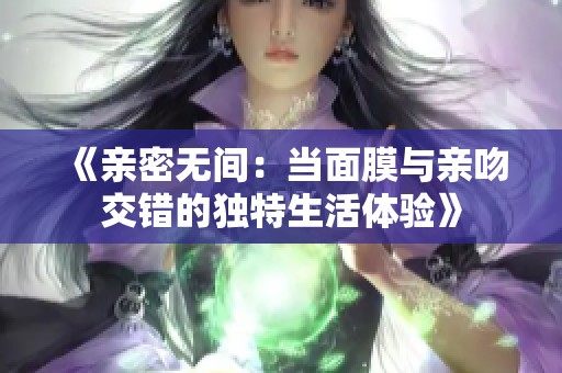 《亲密无间：当面膜与亲吻交错的独特生活体验》